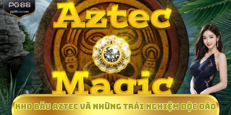 Kho Báu Aztec và những trải nghiệm độc đáo